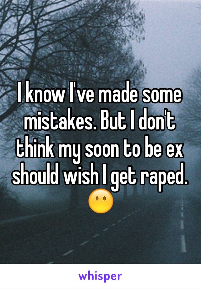 I know I've made some mistakes. But I don't think my soon to be ex should wish I get raped. 😶