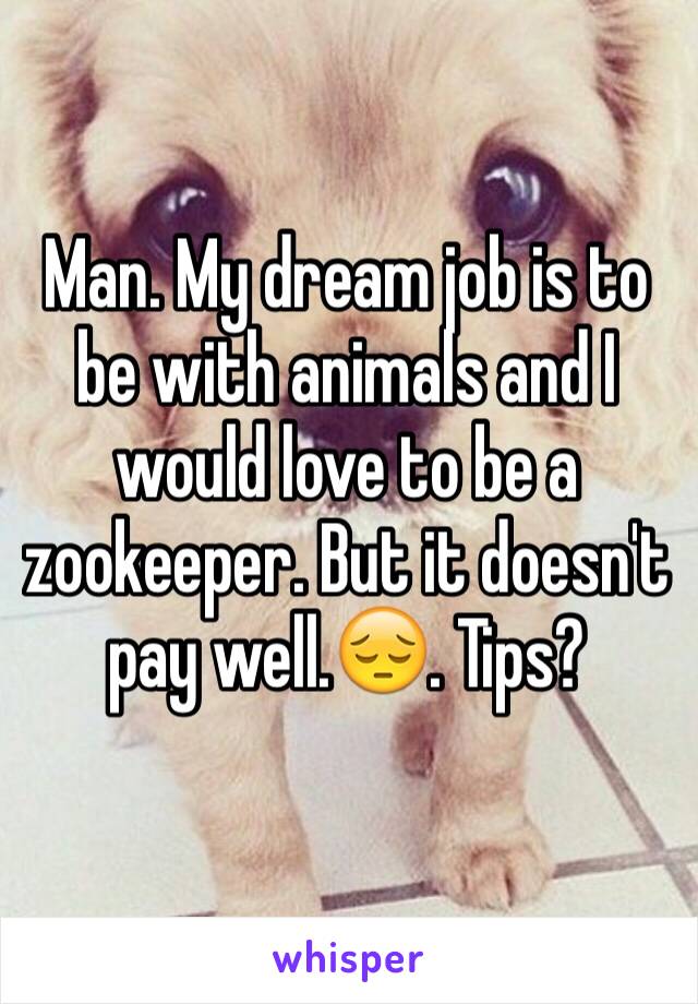 Man. My dream job is to be with animals and I would love to be a zookeeper. But it doesn't pay well.😔. Tips?