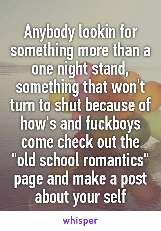 Anybody lookin for something more than a one night stand, something that won't turn to shut because of how's and fuckboys come check out the "old school romantics" page and make a post about your self