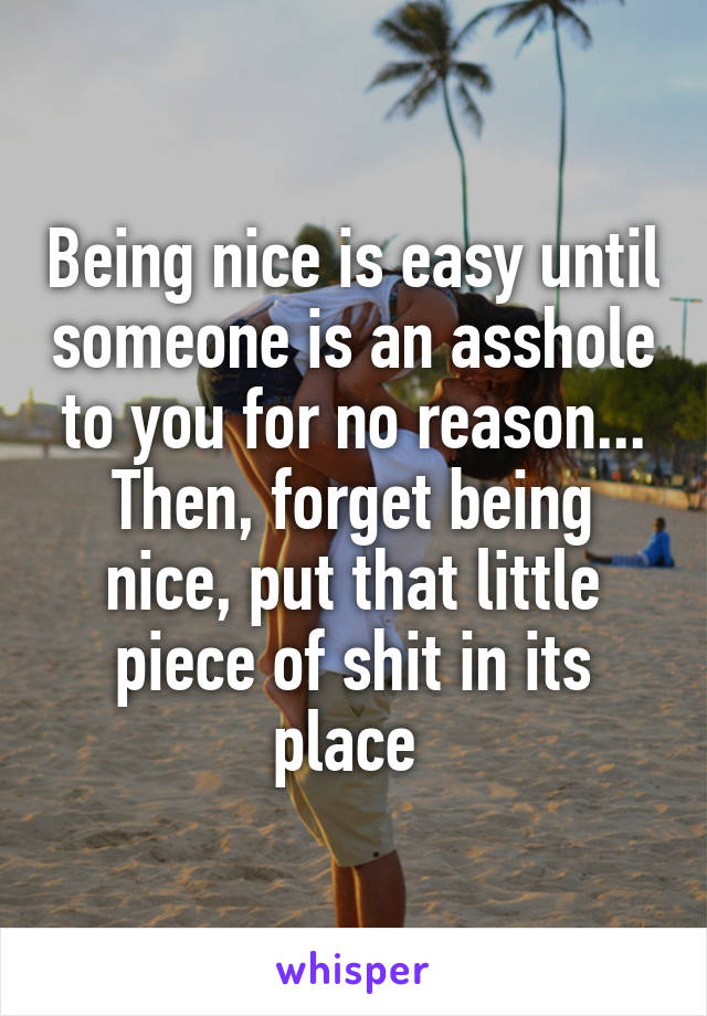 Being nice is easy until someone is an asshole to you for no reason... Then, forget being nice, put that little piece of shit in its place 