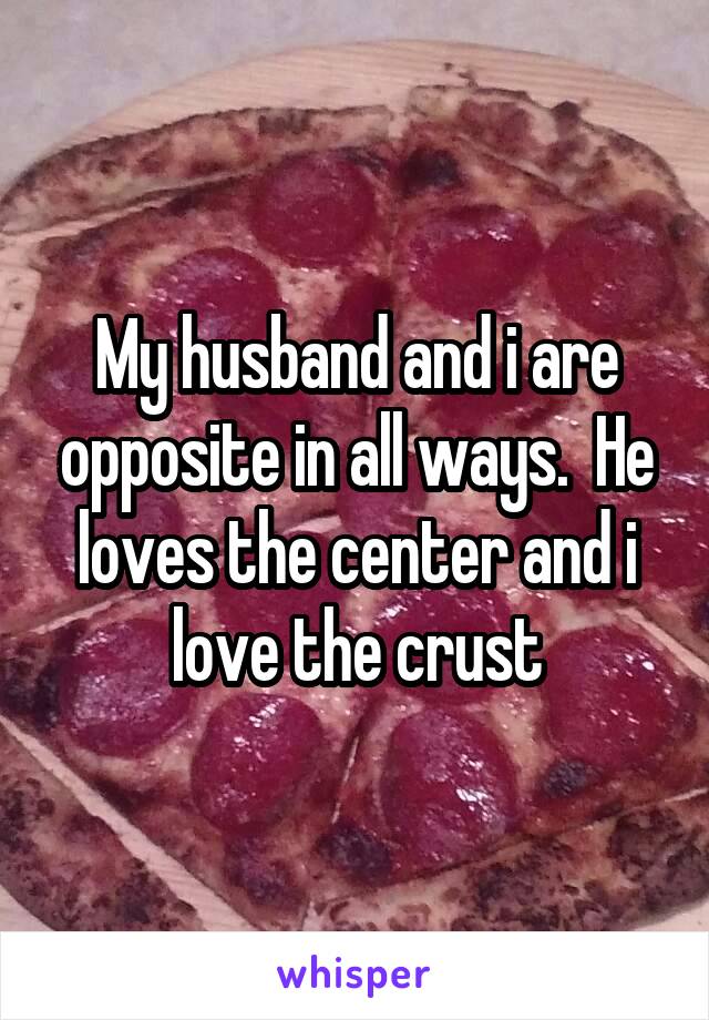 My husband and i are opposite in all ways.  He loves the center and i love the crust