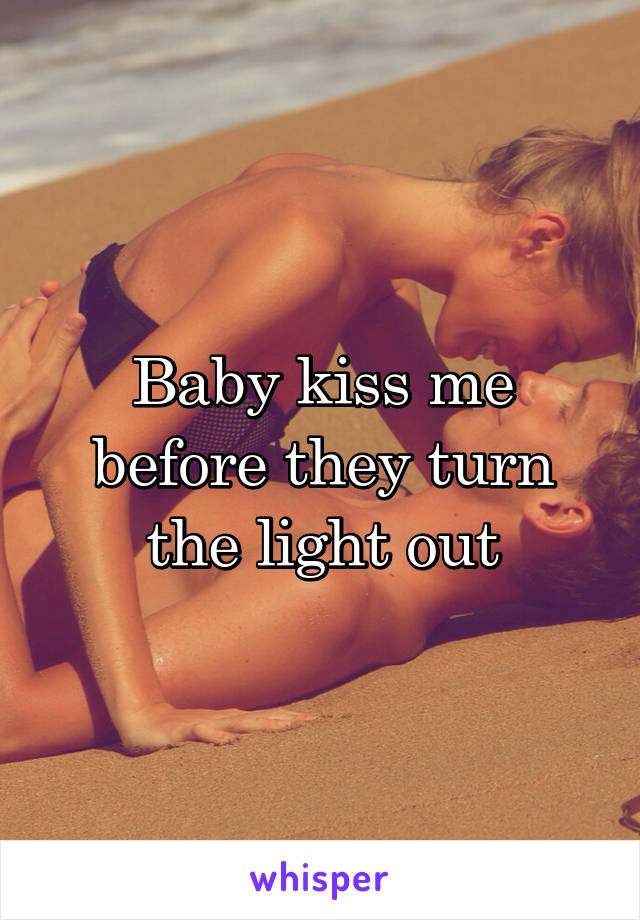 Baby kiss me before they turn the light out