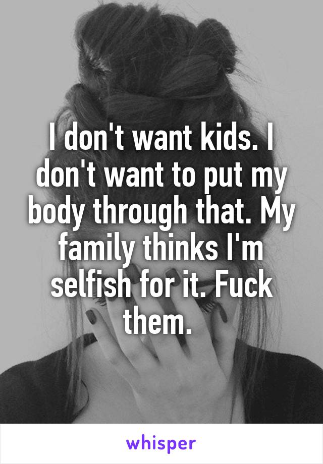 I don't want kids. I don't want to put my body through that. My family thinks I'm selfish for it. Fuck them. 