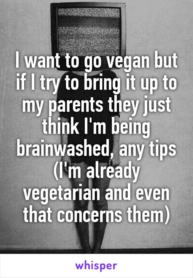 I want to go vegan but if I try to bring it up to my parents they just think I'm being brainwashed, any tips (I'm already vegetarian and even that concerns them)