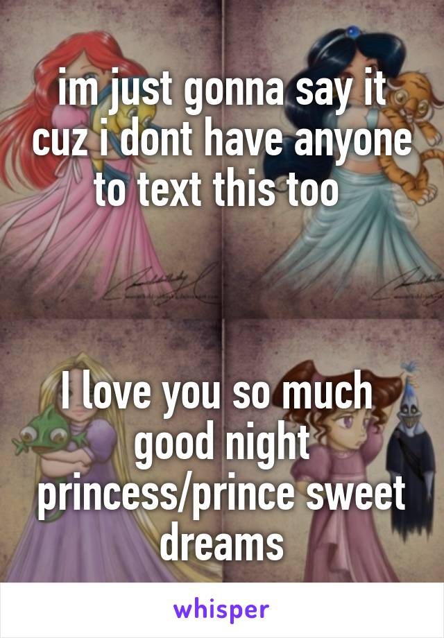 im just gonna say it cuz i dont have anyone to text this too 



I love you so much 
good night princess/prince sweet dreams