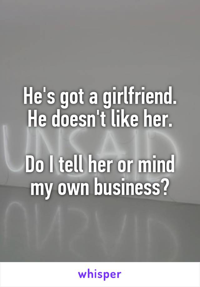 He's got a girlfriend.
He doesn't like her.

Do I tell her or mind my own business?