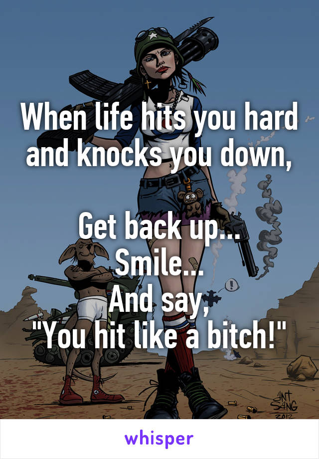 When life hits you hard and knocks you down,

Get back up...
Smile...
And say,
"You hit like a bitch!"