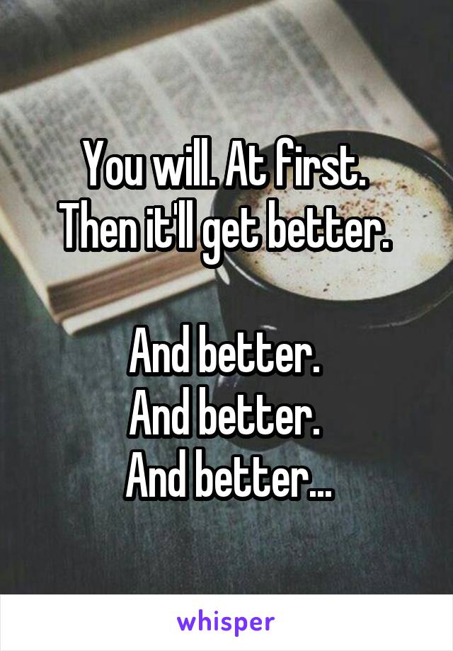 You will. At first. 
Then it'll get better. 

And better. 
And better. 
And better...