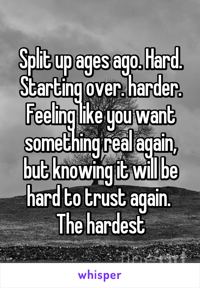 Split up ages ago. Hard.
Starting over. harder.
Feeling like you want something real again, but knowing it will be hard to trust again. 
The hardest