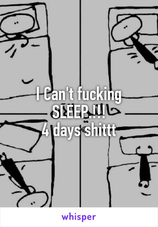 I Can't fucking SLEEP.!!!
4 days shittt