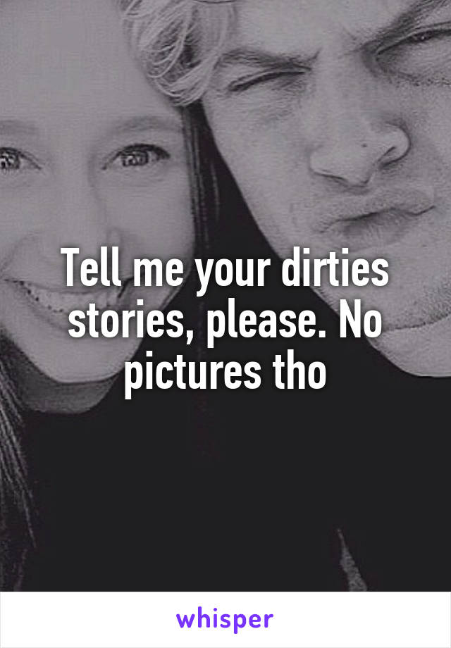 Tell me your dirties stories, please. No pictures tho