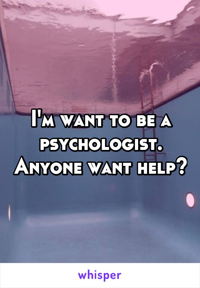 I'm want to be a psychologist. Anyone want help?