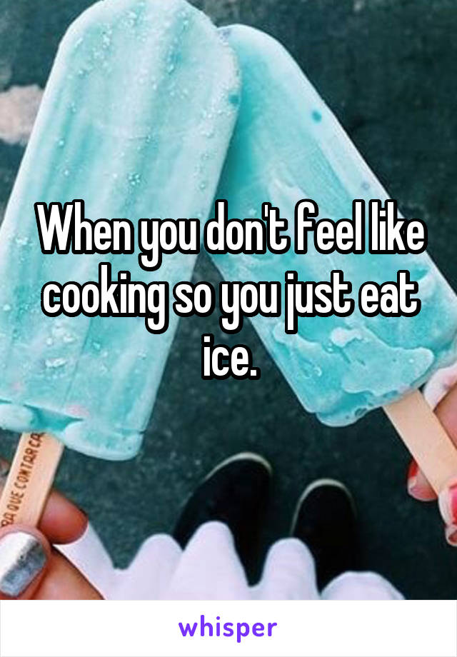 When you don't feel like cooking so you just eat ice.
