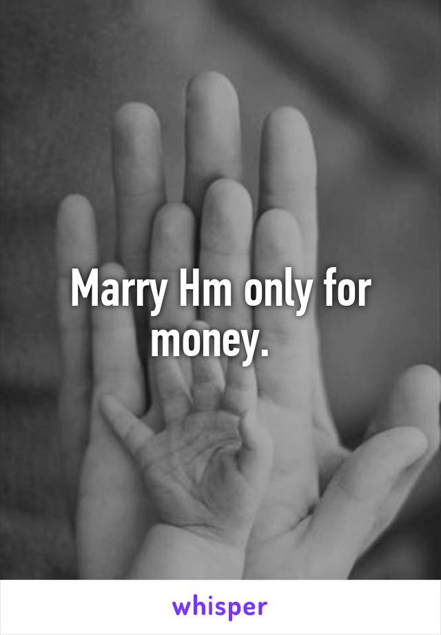 Marry Hm only for money.  