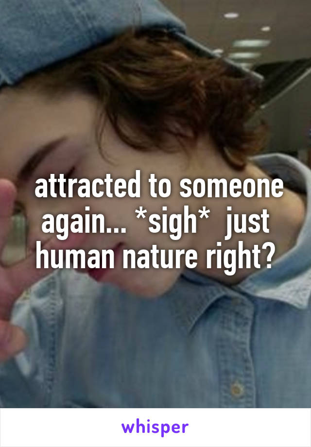  attracted to someone again... *sigh*  just human nature right?