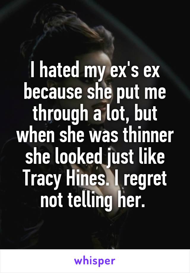 I hated my ex's ex because she put me through a lot, but when she was thinner she looked just like Tracy Hines. I regret not telling her. 