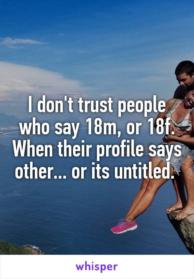 I don't trust people who say 18m, or 18f. When their profile says other... or its untitled. 