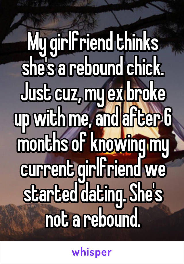 My girlfriend thinks she's a rebound chick. Just cuz, my ex broke up with me, and after 6 months of knowing my current girlfriend we started dating. She's not a rebound.