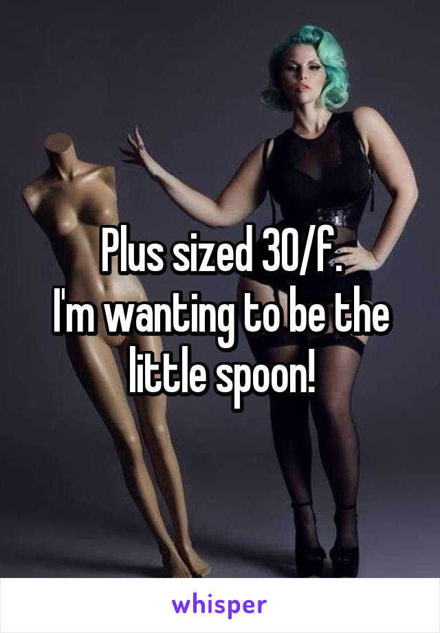 Plus sized 30/f.
I'm wanting to be the little spoon!