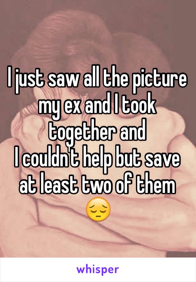 I just saw all the picture my ex and I took together and 
I couldn't help but save at least two of them 😔