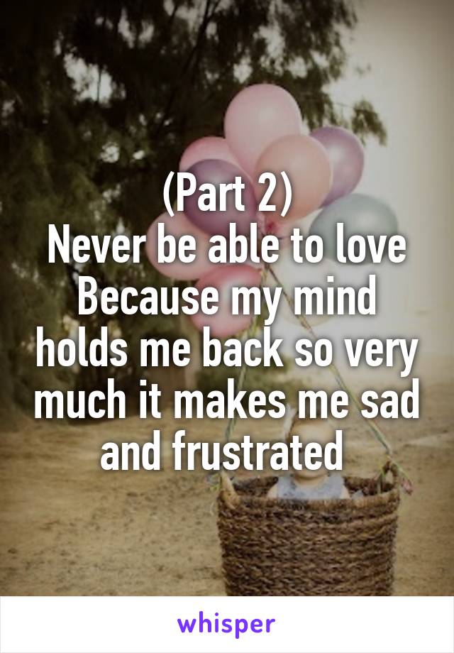 (Part 2)
Never be able to love
Because my mind holds me back so very much it makes me sad and frustrated 