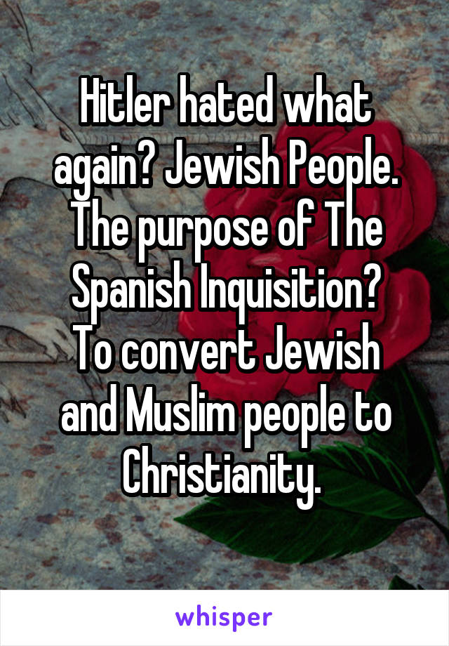 Hitler hated what again? Jewish People. The purpose of The Spanish Inquisition?
To convert Jewish and Muslim people to Christianity. 
