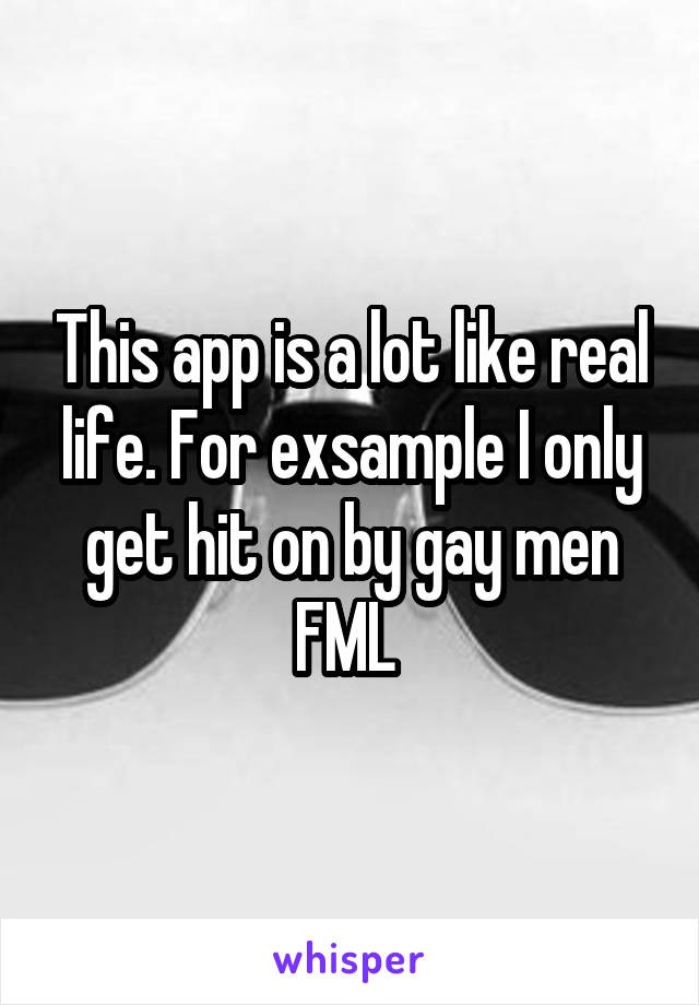 This app is a lot like real life. For exsample I only get hit on by gay men FML 