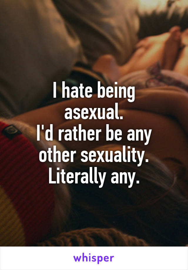 I hate being
asexual.
I'd rather be any other sexuality.
Literally any.