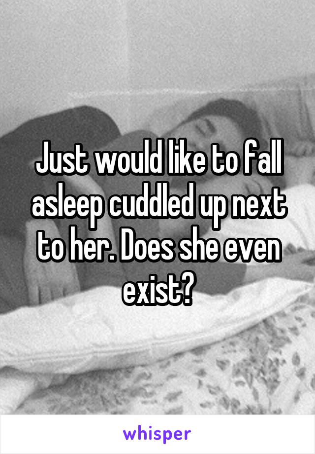 Just would like to fall asleep cuddled up next to her. Does she even exist?