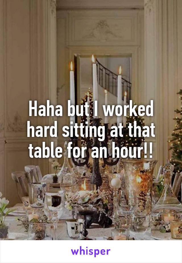 Haha but I worked hard sitting at that table for an hour!!