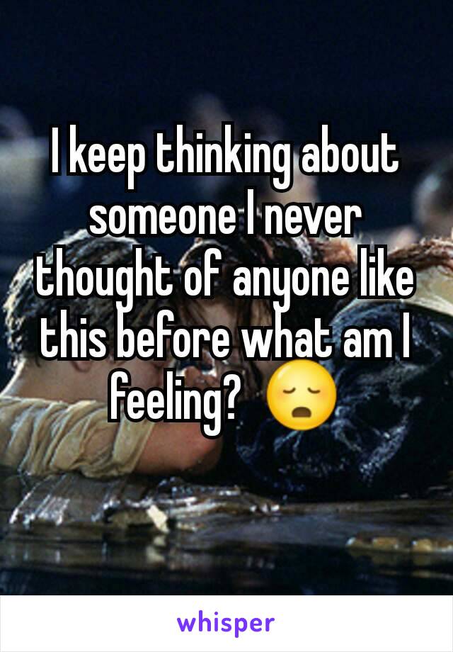 I keep thinking about someone I never thought of anyone like this before what am I feeling?  😳