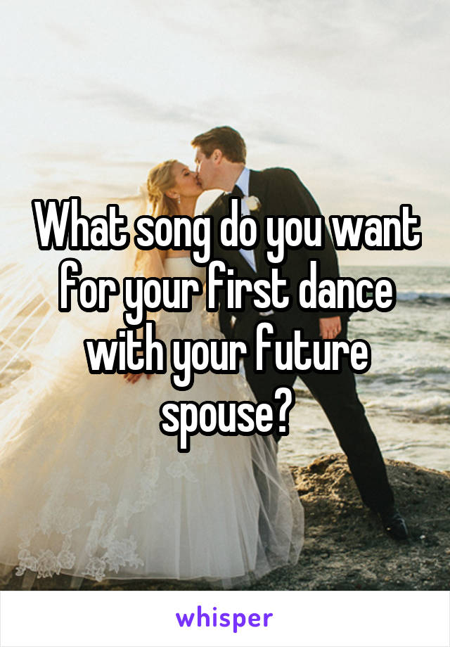 What song do you want for your first dance with your future spouse?