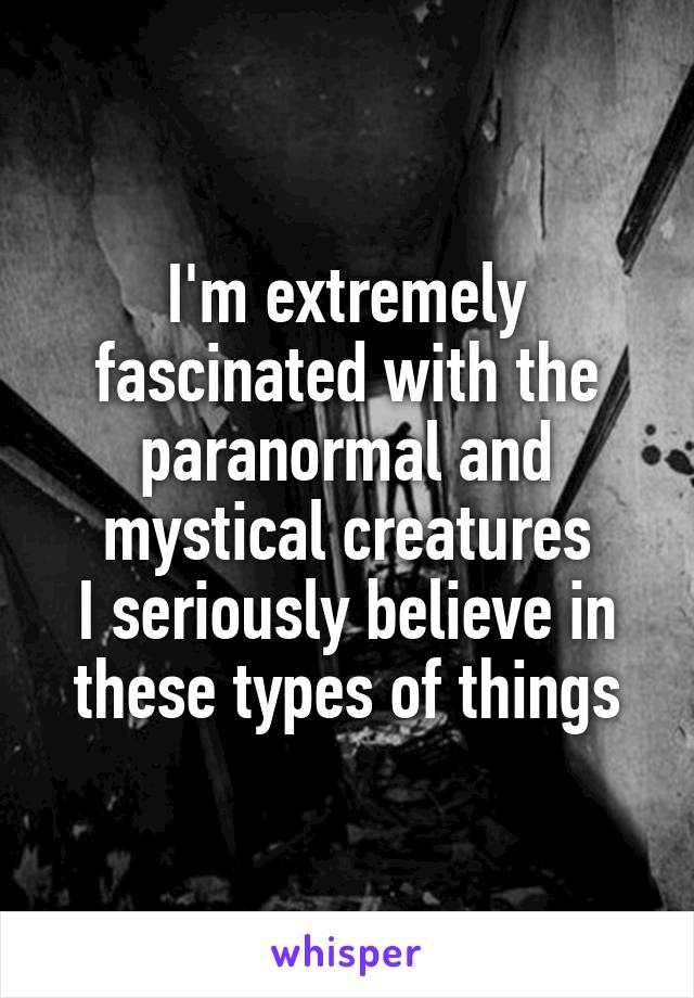 I'm extremely fascinated with the paranormal and mystical creatures
I seriously believe in these types of things