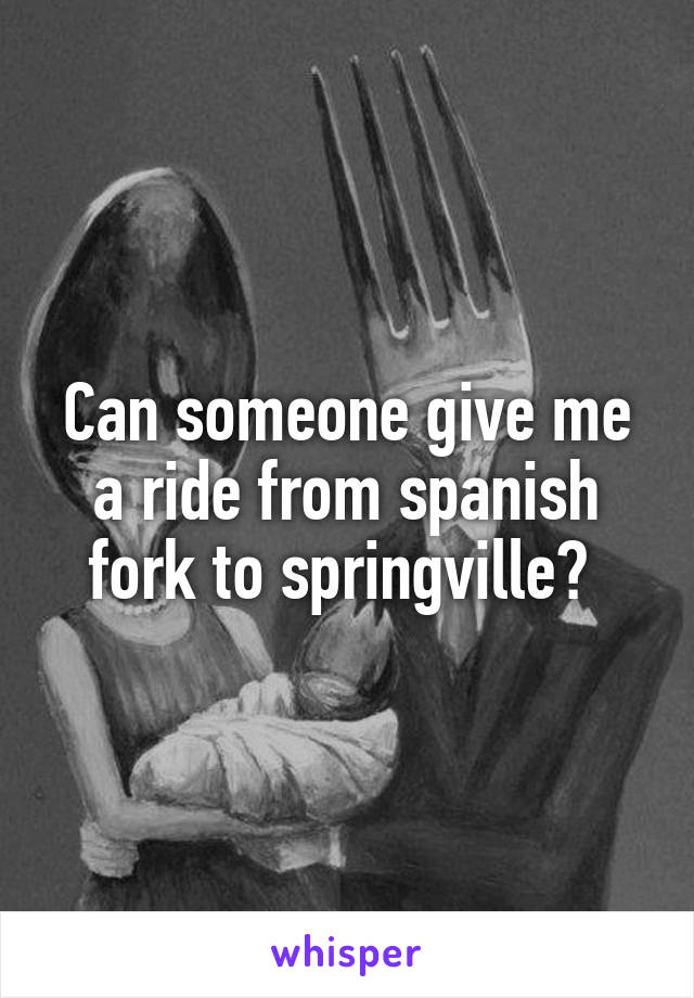 Can someone give me a ride from spanish fork to springville? 