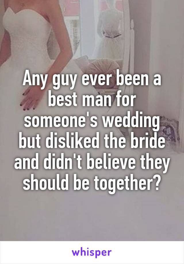 Any guy ever been a best man for someone's wedding but disliked the bride and didn't believe they should be together?