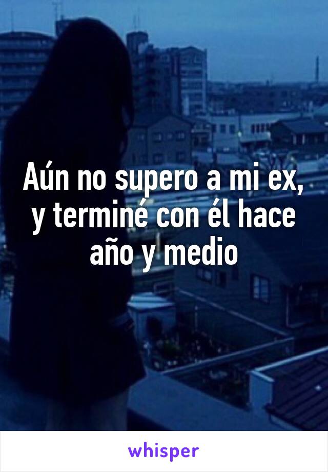 Aún no supero a mi ex, y terminé con él hace año y medio
