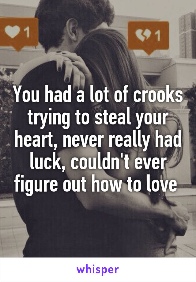 You had a lot of crooks trying to steal your heart, never really had luck, couldn't ever figure out how to love 