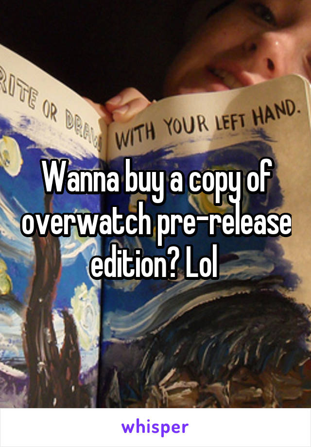 Wanna buy a copy of overwatch pre-release edition? Lol 