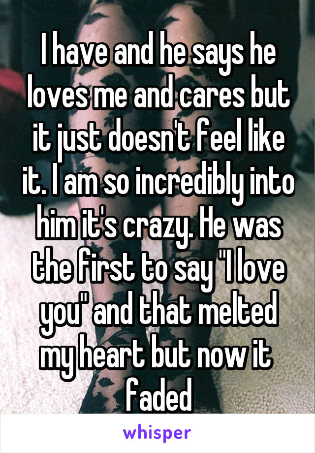 I have and he says he loves me and cares but it just doesn't feel like it. I am so incredibly into him it's crazy. He was the first to say "I love you" and that melted my heart but now it  faded