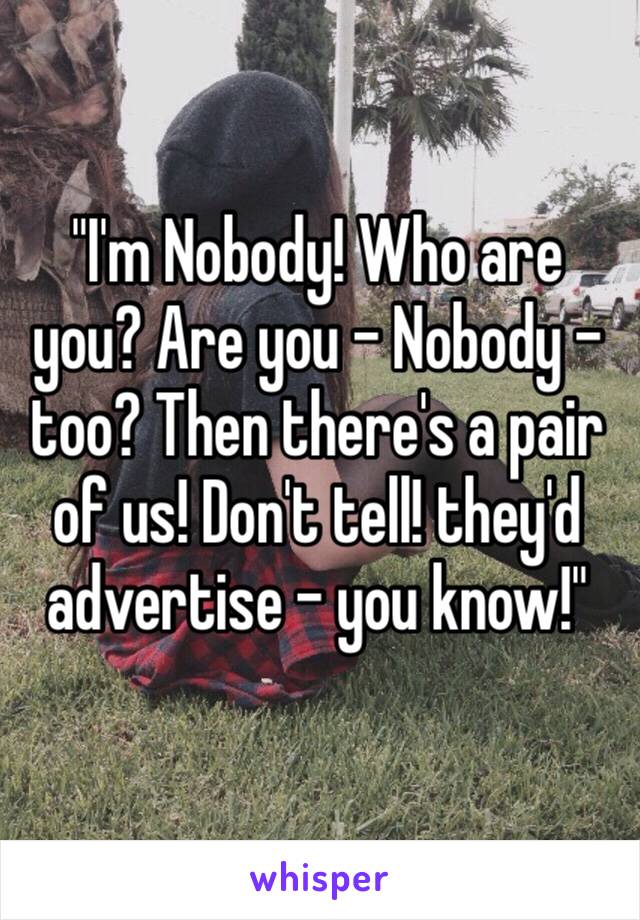 "I'm Nobody! Who are you? Are you – Nobody – too? Then there's a pair of us! Don't tell! they'd advertise – you know!"
