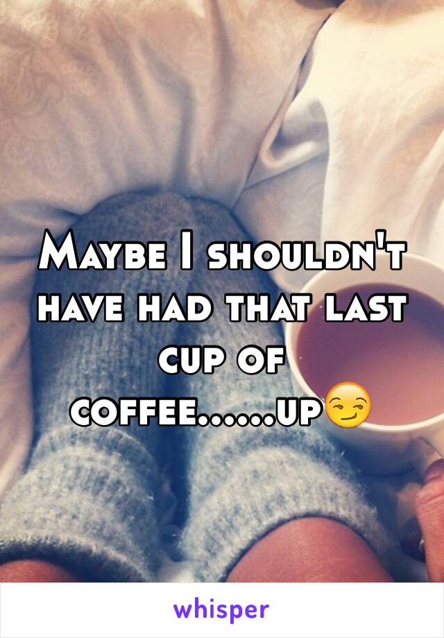 Maybe I shouldn't have had that last cup of coffee......up😏