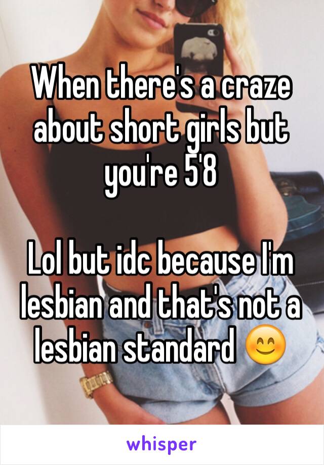 When there's a craze about short girls but you're 5'8

Lol but idc because I'm lesbian and that's not a lesbian standard 😊
