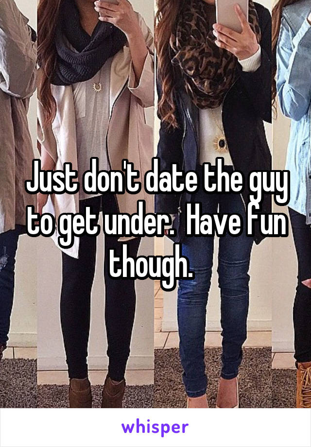 Just don't date the guy to get under.  Have fun though.  