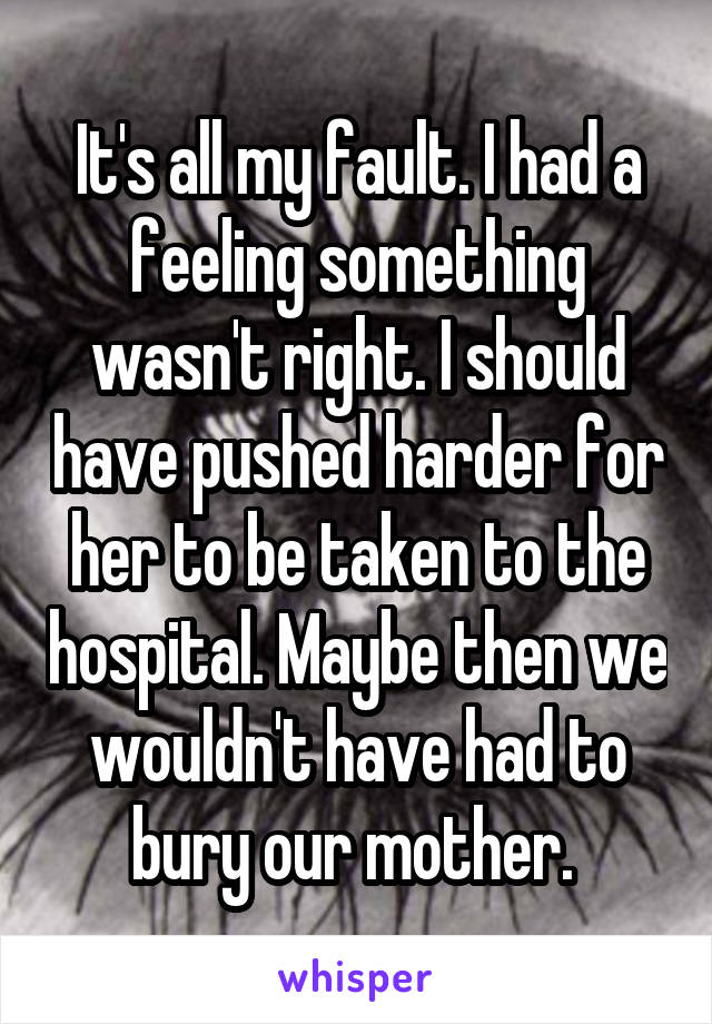 It's all my fault. I had a feeling something wasn't right. I should have pushed harder for her to be taken to the hospital. Maybe then we wouldn't have had to bury our mother. 