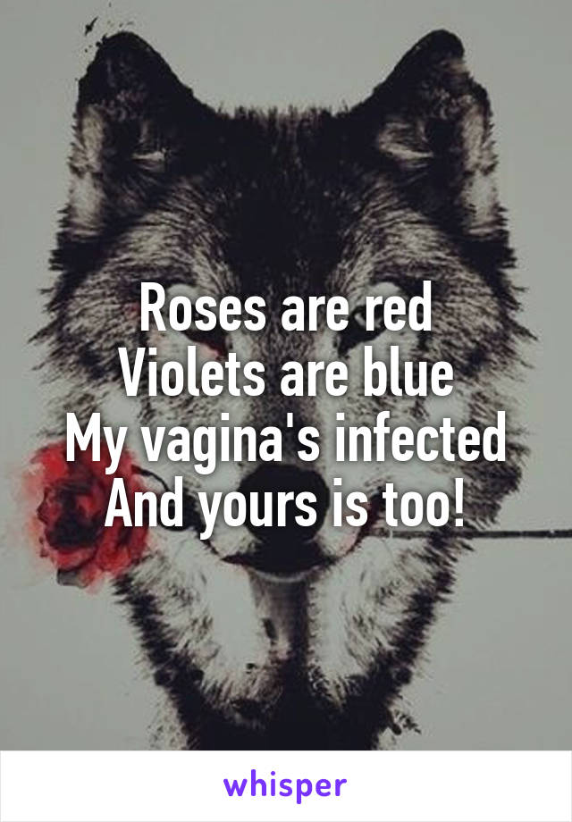 Roses are red
Violets are blue
My vagina's infected
And yours is too!