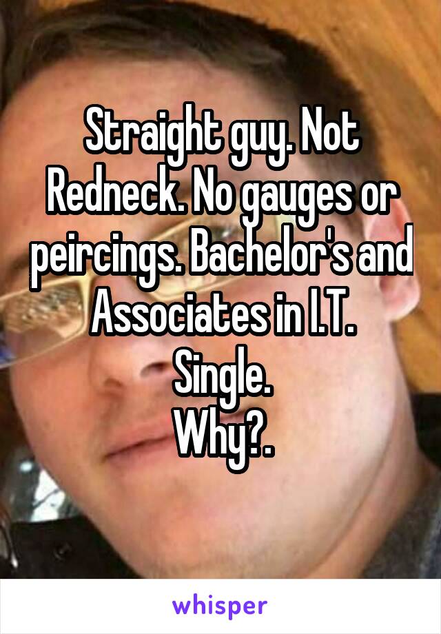 Straight guy. Not Redneck. No gauges or peircings. Bachelor's and Associates in I.T.
Single.
Why?.
