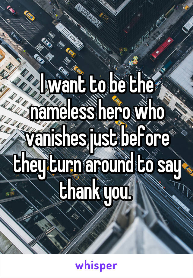 I want to be the nameless hero who vanishes just before they turn around to say thank you. 