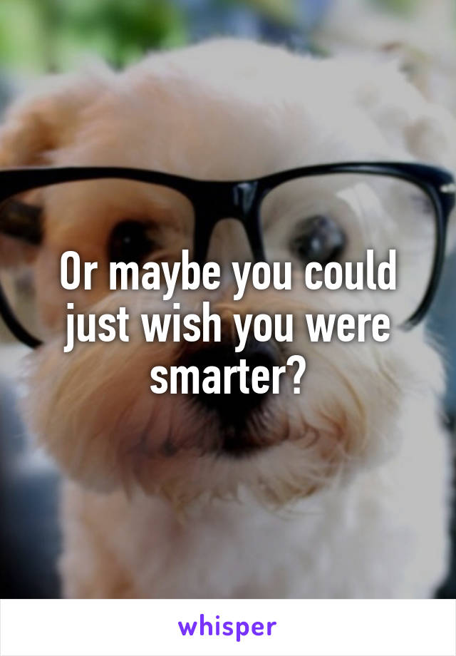 Or maybe you could just wish you were smarter?