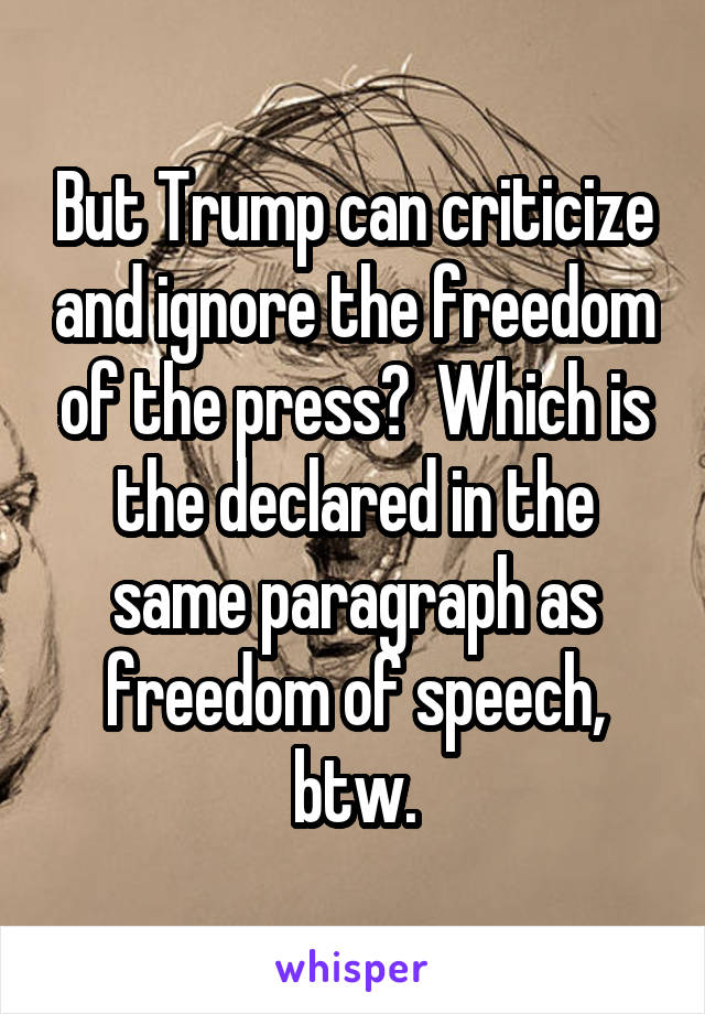 But Trump can criticize and ignore the freedom of the press?  Which is the declared in the same paragraph as freedom of speech, btw.