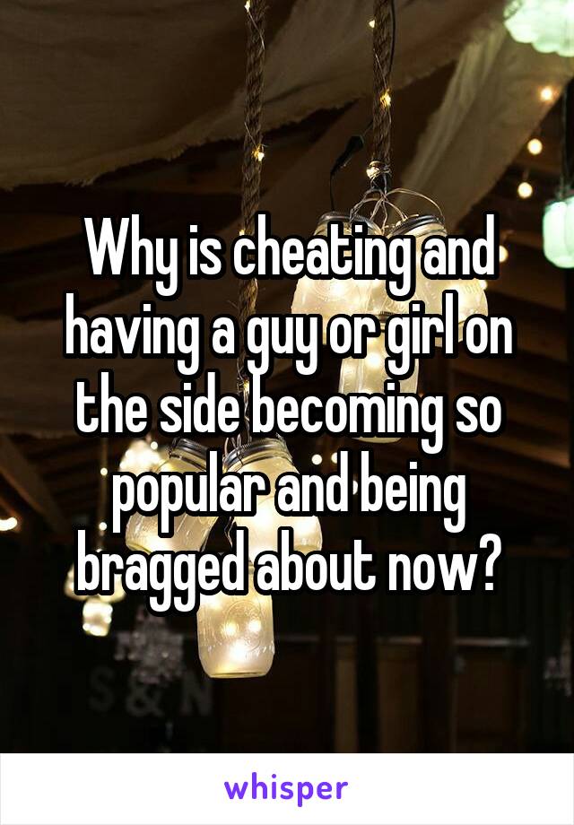 Why is cheating and having a guy or girl on the side becoming so popular and being bragged about now?